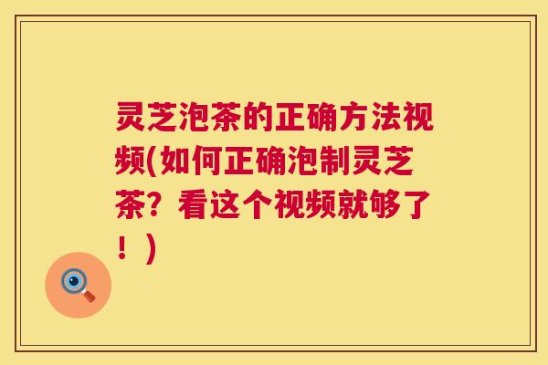 灵芝泡茶的正确方法视频(如何正确泡制灵芝茶？看这个视频就够了！)  第1张