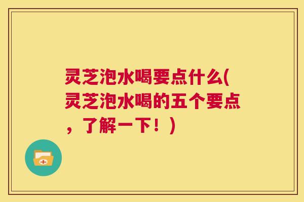 灵芝泡水喝要点什么(灵芝泡水喝的五个要点,了解一下!) 第1张 灵芝泡水喝要点什么(灵芝泡水喝的五个要点,了解一下!) 第1张