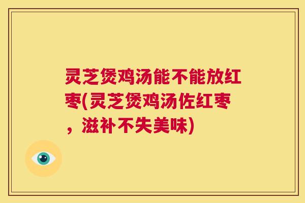 灵芝煲鸡汤能不能放红枣(灵芝煲鸡汤佐红枣,滋补不失美味) 第1张 灵芝煲鸡汤能不能放红枣(灵芝煲鸡汤佐红枣,滋补不失美味) 第1张