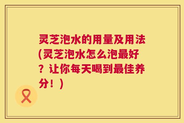 灵芝泡水的用量及用法(灵芝泡水怎么泡最好?让你每天喝到最佳养分!) 第1张 灵芝泡水的用量及用法(灵芝泡水怎么泡最好?让你每天喝到最佳养分!) 第1张