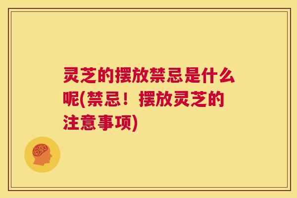 灵芝的摆放禁忌是什么呢(禁忌!摆放灵芝的注意事项) 第1张 灵芝的摆放禁忌是什么呢(禁忌!摆放灵芝的注意事项) 第1张