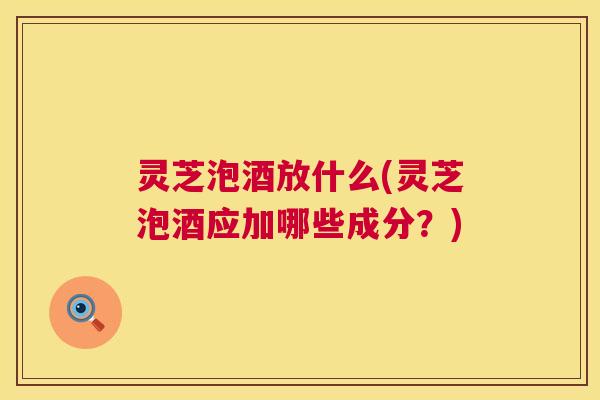 灵芝泡酒放什么(灵芝泡酒应加哪些成分?) 第1张 灵芝泡酒放什么(灵芝泡酒应加哪些成分?) 第1张