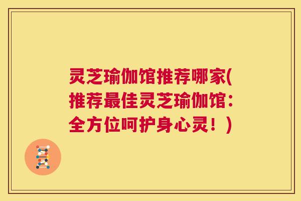 灵芝瑜伽馆推荐哪家(推荐最佳灵芝瑜伽馆：全方位呵护身心灵！)  第1张