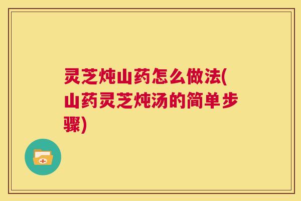 灵芝炖山药怎么做法(山药灵芝炖汤的简单步骤) 第1张 灵芝炖山药怎么做法(山药灵芝炖汤的简单步骤) 第1张