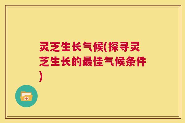 灵芝生长气候(探寻灵芝生长的最佳气候条件) 第1张 灵芝生长气候(探寻灵芝生长的最佳气候条件) 第1张