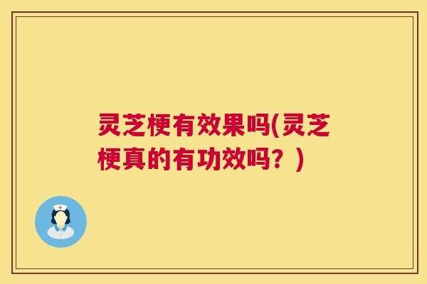 灵芝梗有效果吗(灵芝梗真的有功效吗?) 第1张 灵芝梗有效果吗(灵芝梗真的有功效吗?) 第1张