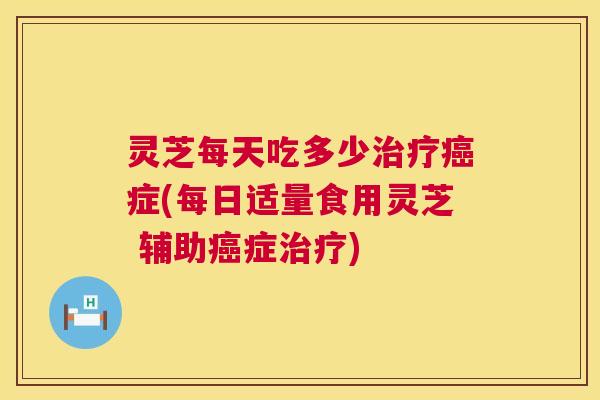 灵芝每天吃多少治疗癌症(每日适量食用灵芝 辅助癌症治疗)  第1张