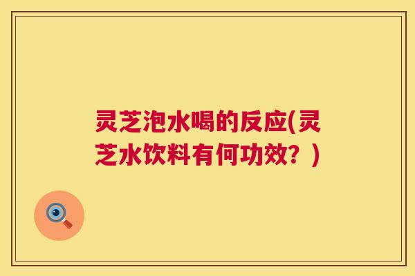 灵芝泡水喝的反应(灵芝水饮料有何功效?) 第1张 灵芝泡水喝的反应(灵芝水饮料有何功效?) 第1张