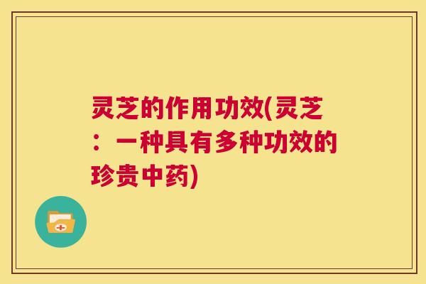 灵芝的作用功效(灵芝：一种具有多种功效的珍贵中药)  第1张