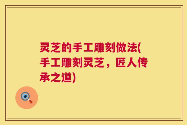 灵芝的手工雕刻做法(手工雕刻灵芝,匠人传承之道) 第1张 灵芝的手工雕刻做法(手工雕刻灵芝,匠人传承之道) 第1张