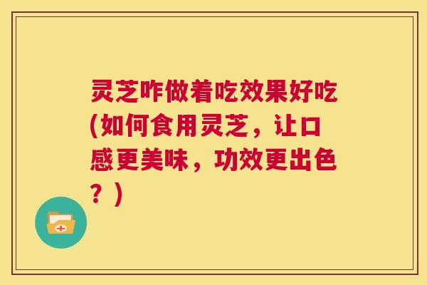 灵芝咋做着吃效果好吃(如何食用灵芝,让口感更美味,功效更出色?) 第1张 灵芝咋做着吃效果好吃(如何食用灵芝,让口感更美味,功效更出色?) 第1张