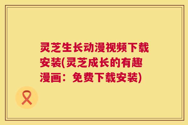灵芝生长动漫视频下载安装(灵芝成长的有趣漫画：免费下载安装)  第1张