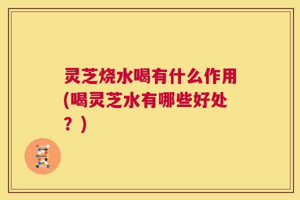 灵芝烧水喝有什么作用(喝灵芝水有哪些好处?) 第1张 灵芝烧水喝有什么作用(喝灵芝水有哪些好处?) 第1张