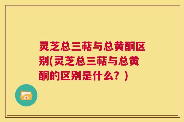 灵芝总三萜与总黄酮区别(灵芝总三萜与总黄酮的区别是什么?) 第1张 灵芝总三萜与总黄酮区别(灵芝总三萜与总黄酮的区别是什么?) 第1张