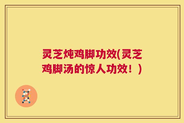 灵芝炖鸡脚功效(灵芝鸡脚汤的惊人功效!) 第1张 灵芝炖鸡脚功效(灵芝鸡脚汤的惊人功效!) 第1张
