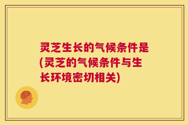 灵芝生长的气候条件是(灵芝的气候条件与生长环境密切相关) 第1张 灵芝生长的气候条件是(灵芝的气候条件与生长环境密切相关) 第1张