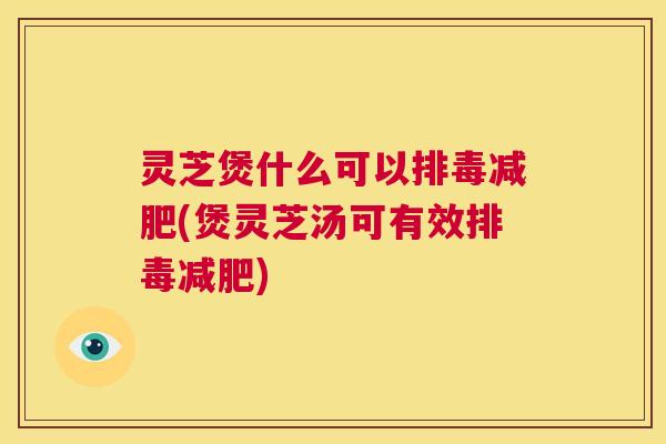 灵芝煲什么可以排毒减肥(煲灵芝汤可有效排毒减肥) 第1张 灵芝煲什么可以排毒减肥(煲灵芝汤可有效排毒减肥) 第1张
