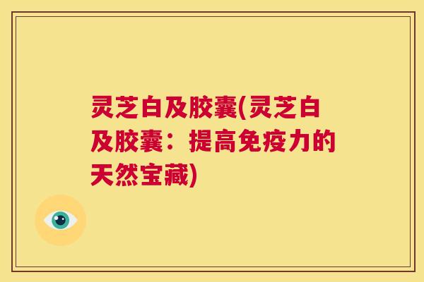 灵芝白及胶囊(灵芝白及胶囊:提高免疫力的天然宝藏) 第1张 灵芝白及胶囊(灵芝白及胶囊:提高免疫力的天然宝藏) 第1张
