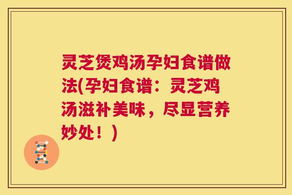 灵芝煲鸡汤孕妇食谱做法(孕妇食谱:灵芝鸡汤滋补美味,尽显营养妙处!) 第1张 灵芝煲鸡汤孕妇食谱做法(孕妇食谱:灵芝鸡汤滋补美味,尽显营养妙处!) 第1张