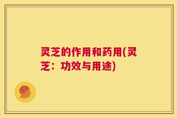 灵芝的作用和药用(灵芝:功效与用途) 第1张 灵芝的作用和药用(灵芝:功效与用途) 第1张