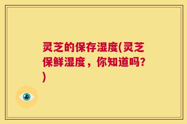 灵芝的保存湿度(灵芝保鲜湿度,你知道吗?) 第1张 灵芝的保存湿度(灵芝保鲜湿度,你知道吗?) 第1张