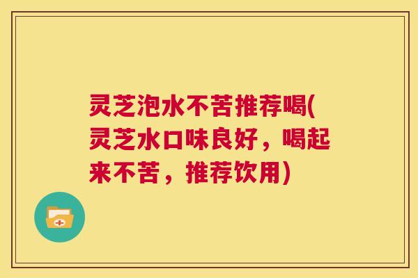 灵芝泡水不苦推荐喝(灵芝水口味良好,喝起来不苦,推荐饮用) 第1张 灵芝泡水不苦推荐喝(灵芝水口味良好,喝起来不苦,推荐饮用) 第1张