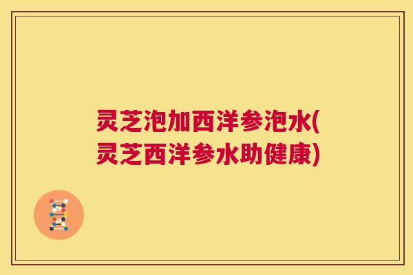 灵芝泡加西洋参泡水(灵芝西洋参水助健康) 第1张 灵芝泡加西洋参泡水(灵芝西洋参水助健康) 第1张