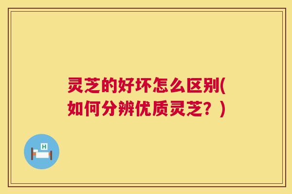 灵芝的好坏怎么区别(如何分辨优质灵芝？)  第1张