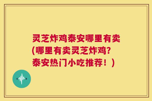 灵芝炸鸡泰安哪里有卖(哪里有卖灵芝炸鸡?泰安热门小吃推荐!) 第1张 灵芝炸鸡泰安哪里有卖(哪里有卖灵芝炸鸡?泰安热门小吃推荐!) 第1张
