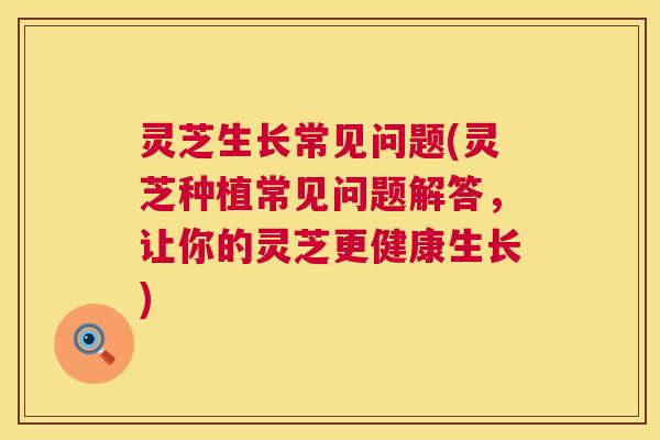 灵芝生长常见问题(灵芝种植常见问题解答,让你的灵芝更健康生长) 第1张 灵芝生长常见问题(灵芝种植常见问题解答,让你的灵芝更健康生长) 第1张