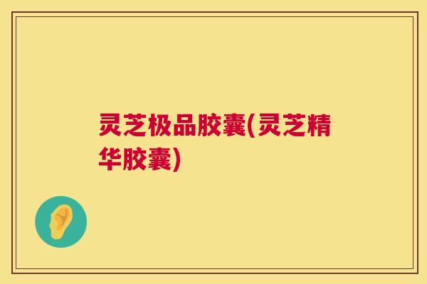 灵芝极品胶囊(灵芝精华胶囊)  第1张
