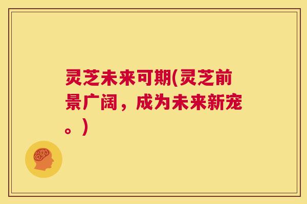 灵芝未来可期(灵芝前景广阔,成为未来新宠。) 第1张 灵芝未来可期(灵芝前景广阔,成为未来新宠。) 第1张