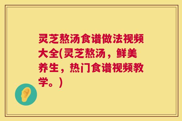 灵芝熬汤食谱做法视频大全(灵芝熬汤,鲜美养生,热门食谱视频教学。) 第1张 灵芝熬汤食谱做法视频大全(灵芝熬汤,鲜美养生,热门食谱视频教学。) 第1张