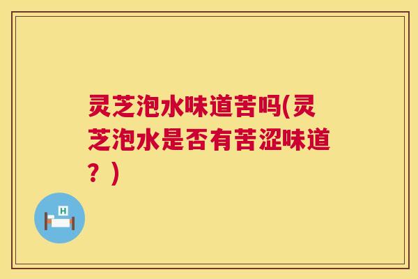 灵芝泡水味道苦吗(灵芝泡水是否有苦涩味道？)  第1张