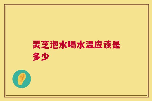 灵芝泡水喝水温应该是多少 第1张 灵芝泡水喝水温应该是多少 第1张