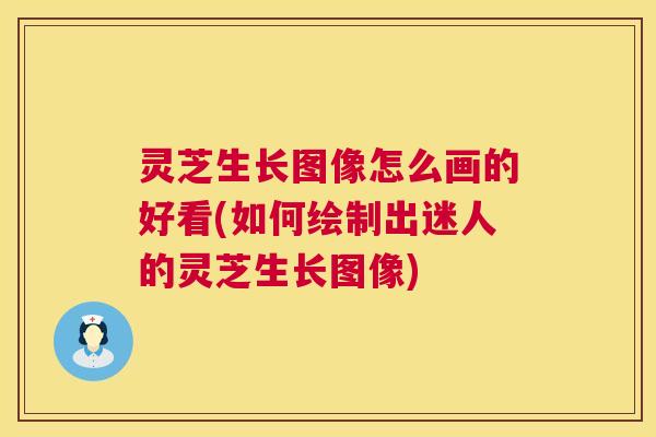灵芝生长图像怎么画的好看(如何绘制出迷人的灵芝生长图像)  第1张