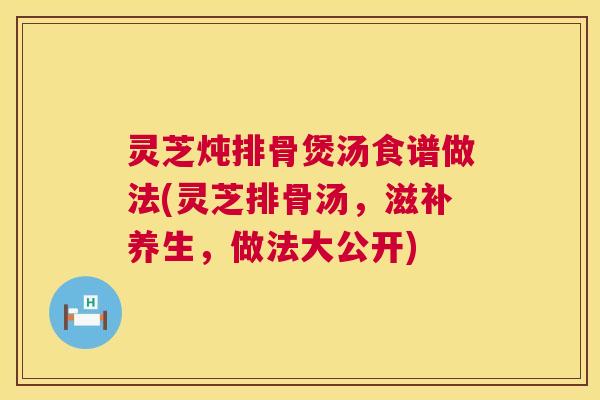 灵芝炖排骨煲汤食谱做法(灵芝排骨汤,滋补养生,做法大公开) 第1张 灵芝炖排骨煲汤食谱做法(灵芝排骨汤,滋补养生,做法大公开) 第1张