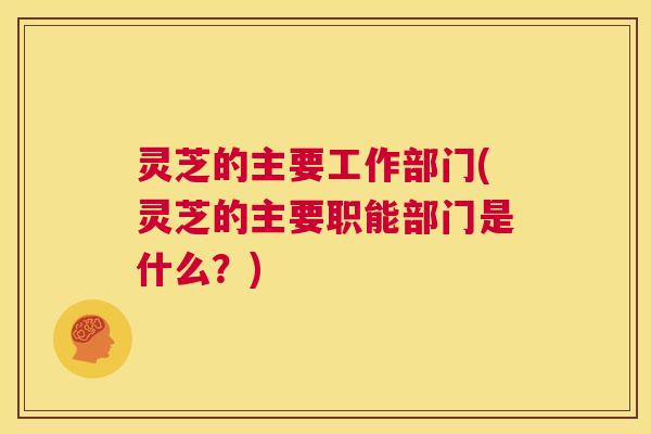 灵芝的主要工作部门(灵芝的主要职能部门是什么?) 第1张 灵芝的主要工作部门(灵芝的主要职能部门是什么?) 第1张