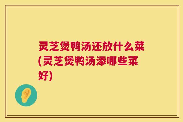 灵芝煲鸭汤还放什么菜(灵芝煲鸭汤添哪些菜好)  第1张