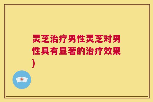 灵芝治疗男性灵芝对男性具有显著的治疗效果) 第1张 灵芝治疗男性灵芝对男性具有显著的治疗效果) 第1张