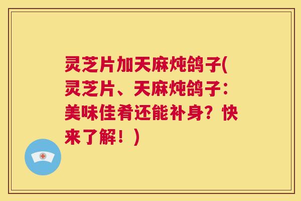 灵芝片加天麻炖鸽子(灵芝片、天麻炖鸽子:美味佳肴还能补身?快来了解!) 第1张 灵芝片加天麻炖鸽子(灵芝片、天麻炖鸽子:美味佳肴还能补身?快来了解!) 第1张
