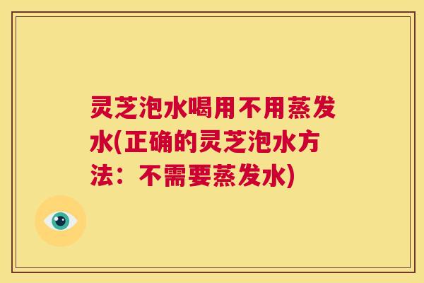 灵芝泡水喝用不用蒸发水(正确的灵芝泡水方法:不需要蒸发水) 第1张 灵芝泡水喝用不用蒸发水(正确的灵芝泡水方法:不需要蒸发水) 第1张