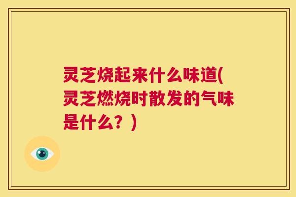 灵芝烧起来什么味道(灵芝燃烧时散发的气味是什么?) 第1张 灵芝烧起来什么味道(灵芝燃烧时散发的气味是什么?) 第1张