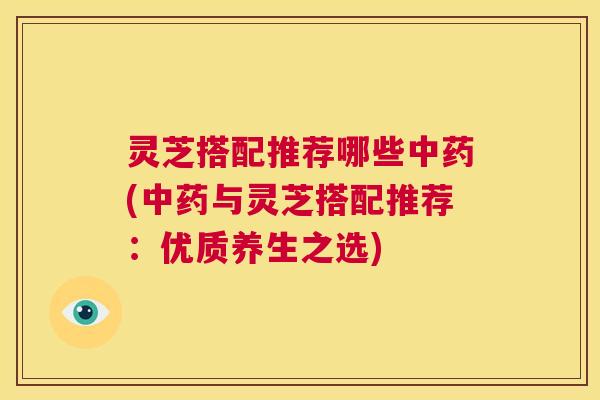灵芝搭配推荐哪些中药(中药与灵芝搭配推荐:优质养生之选) 第1张 灵芝搭配推荐哪些中药(中药与灵芝搭配推荐:优质养生之选) 第1张