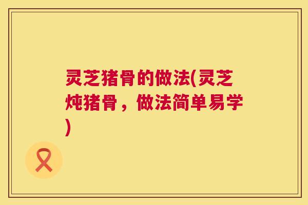 灵芝猪骨的做法(灵芝炖猪骨,做法简单易学) 第1张 灵芝猪骨的做法(灵芝炖猪骨,做法简单易学) 第1张