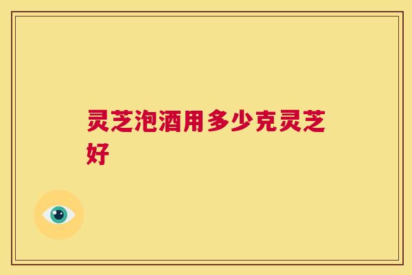 灵芝泡酒用多少克灵芝好 第1张 灵芝泡酒用多少克灵芝好 第1张