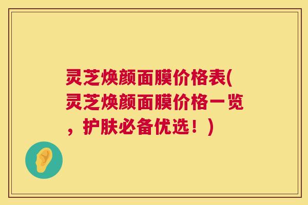 灵芝焕颜面膜价格表(灵芝焕颜面膜价格一览,护肤必备优选!) 第1张 灵芝焕颜面膜价格表(灵芝焕颜面膜价格一览,护肤必备优选!) 第1张