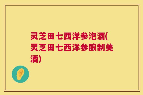 灵芝田七西洋参泡酒(灵芝田七西洋参酿制美酒) 第1张 灵芝田七西洋参泡酒(灵芝田七西洋参酿制美酒) 第1张