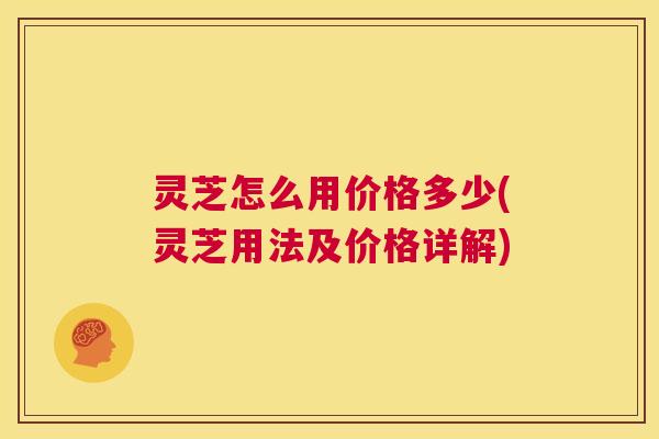 灵芝怎么用价格多少(灵芝用法及价格详解) 第1张 灵芝怎么用价格多少(灵芝用法及价格详解) 第1张