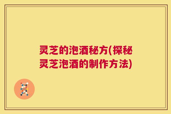 灵芝的泡酒秘方(探秘灵芝泡酒的制作方法) 第1张 灵芝的泡酒秘方(探秘灵芝泡酒的制作方法) 第1张
